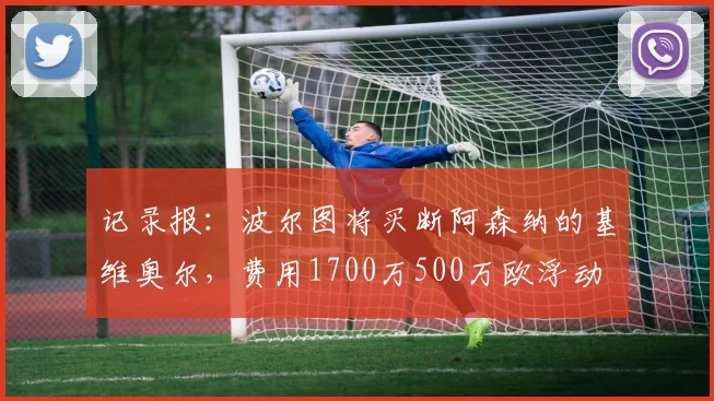 记录报：波尔图将买断阿森纳的基维奥尔，费用1700万500万欧浮动