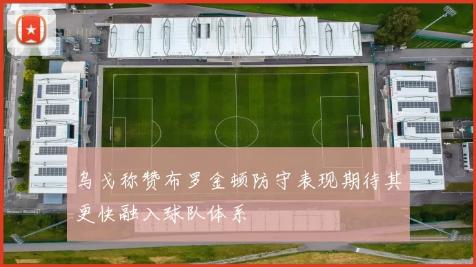 乌戈称赞布罗金顿防守表现期待其更快融入球队体系