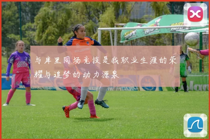 与库里同场竞技是我职业生涯的荣耀与追梦的动力源泉