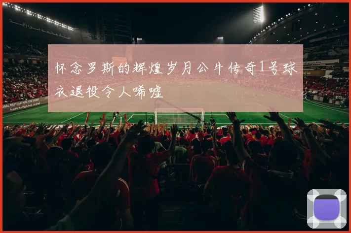 怀念罗斯的辉煌岁月公牛传奇1号球衣退役令人唏嘘
