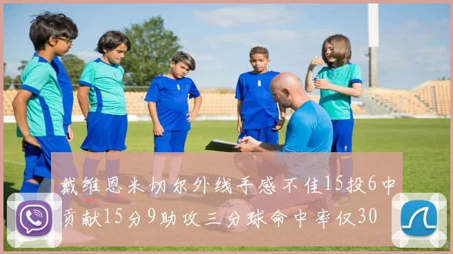 戴维恩米切尔外线手感不佳15投6中贡献15分9助攻三分球命中率仅30
