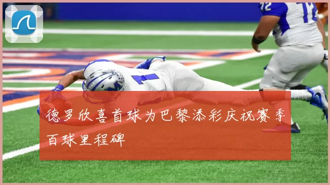 德罗欣喜首球为巴黎添彩庆祝赛季百球里程碑