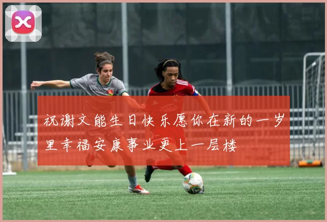 祝谢文能生日快乐愿你在新的一岁里幸福安康事业更上一层楼