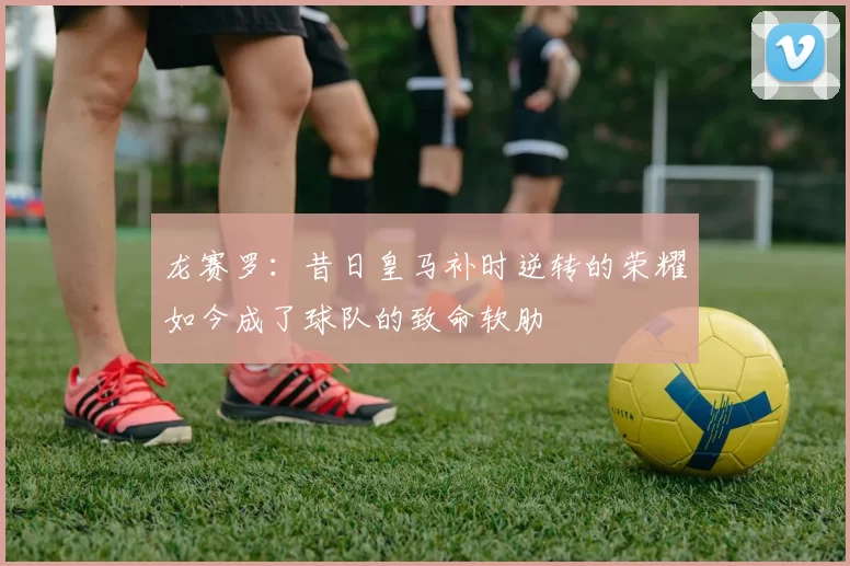 龙赛罗：昔日皇马补时逆转的荣耀如今成了球队的致命软肋