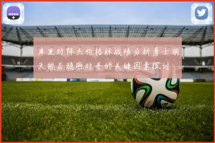 库里对阵杰伦格林战绩分析勇士明天能否稳胜对手的关键因素探讨