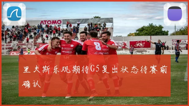 里夫斯乐观期待G5复出状态待赛前确认