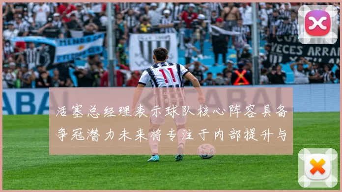活塞总经理表示球队核心阵容具备争冠潜力未来将专注于内部提升与发展
