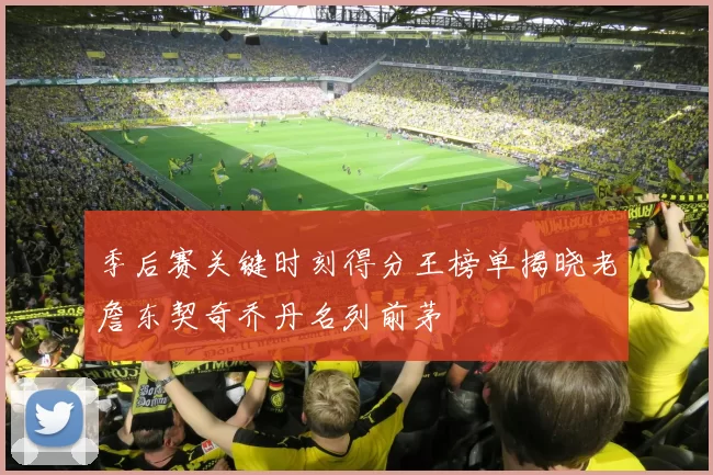 季后赛关键时刻得分王榜单揭晓老詹东契奇乔丹名列前茅