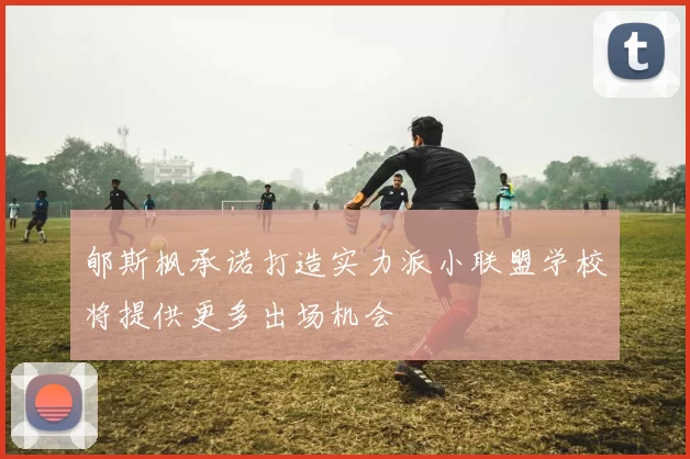 郇斯枫承诺打造实力派小联盟学校将提供更多出场机会