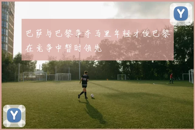 巴萨与巴黎争夺马里年轻才俊巴黎在竞争中暂时领先