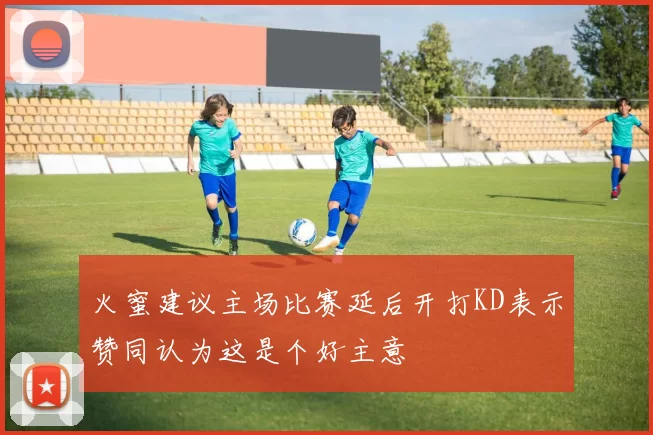 火蜜建议主场比赛延后开打KD表示赞同认为这是个好主意