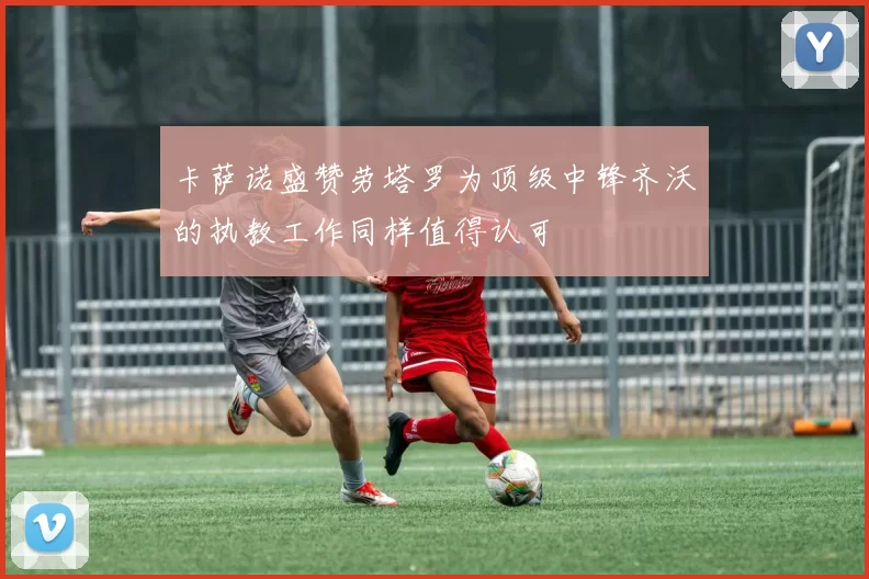 卡萨诺盛赞劳塔罗为顶级中锋齐沃的执教工作同样值得认可