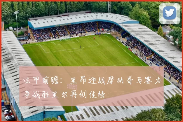 法甲前瞻：里昂迎战摩纳哥马赛力争战胜里尔再创佳绩