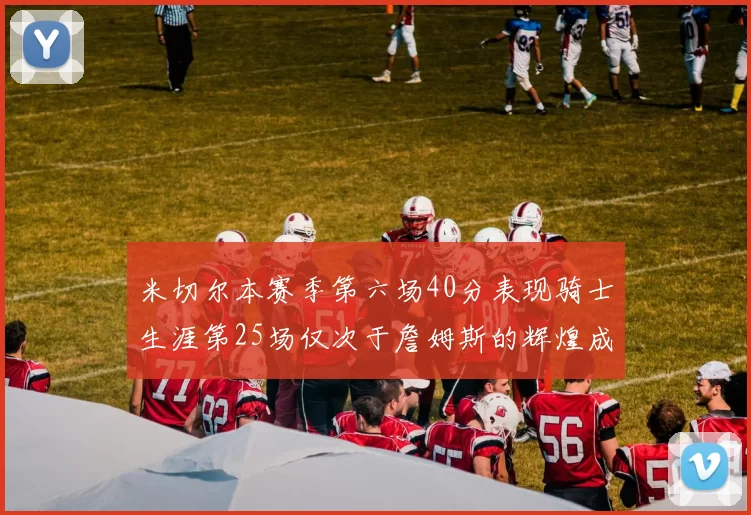 米切尔本赛季第六场40分表现骑士生涯第25场仅次于詹姆斯的辉煌成就