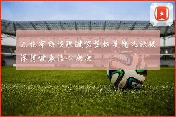 杰伦布朗谈跟腱伤势恢复情况积极保持健康信心满满