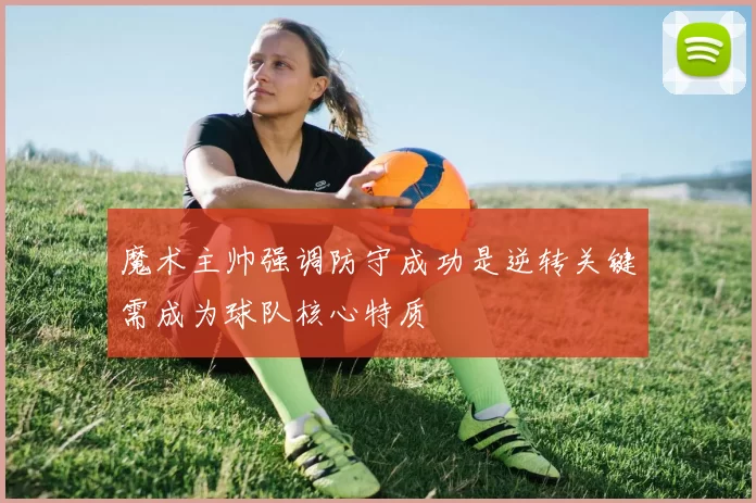 魔术主帅强调防守成功是逆转关键需成为球队核心特质