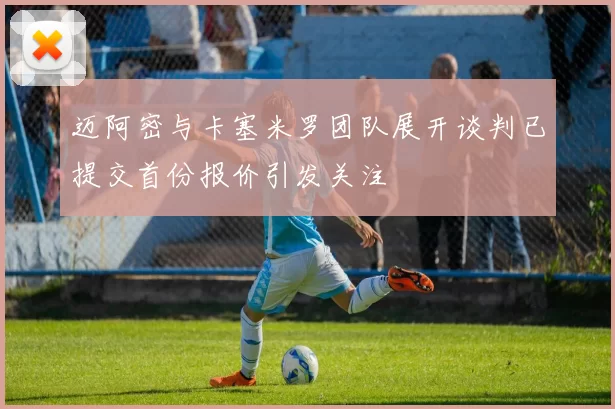 迈阿密与卡塞米罗团队展开谈判已提交首份报价引发关注