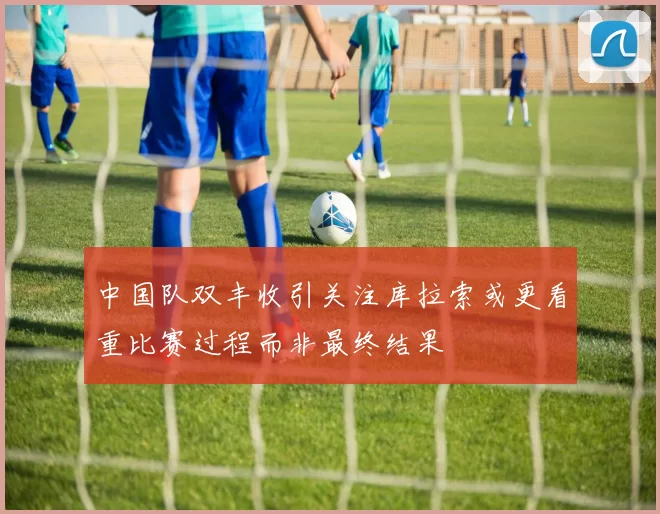 中国队双丰收引关注库拉索或更看重比赛过程而非最终结果
