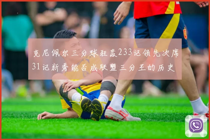 克尼佩尔三分球狂轰233记领先次席31记新秀能否成联盟三分王的历史首位者