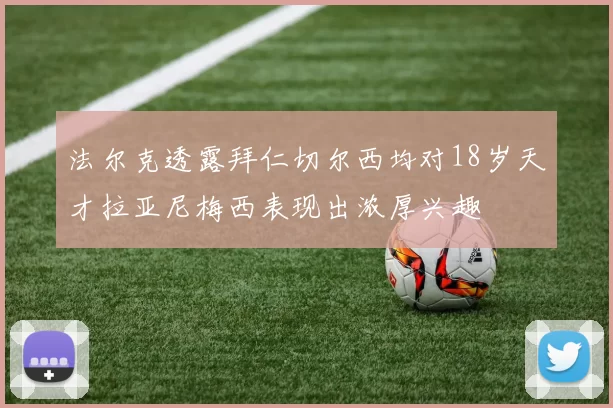 法尔克透露拜仁切尔西均对18岁天才拉亚尼梅西表现出浓厚兴趣
