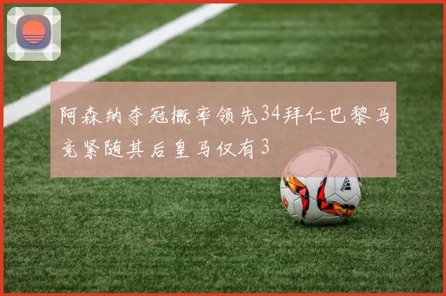 阿森纳夺冠概率领先34拜仁巴黎马竞紧随其后皇马仅有3