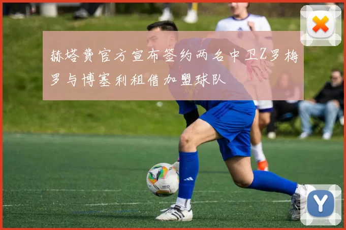 赫塔费官方宣布签约两名中卫Z罗梅罗与博塞利租借加盟球队