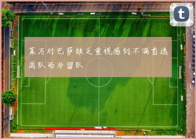 莱万对巴萨缺乏重视感到不满首选离队而非留队