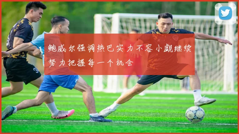 鲍威尔强调热巴实力不容小觑继续努力把握每一个机会