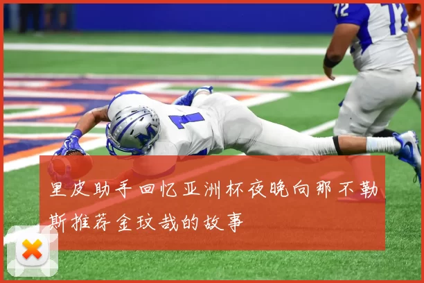 里皮助手回忆亚洲杯夜晚向那不勒斯推荐金玟哉的故事