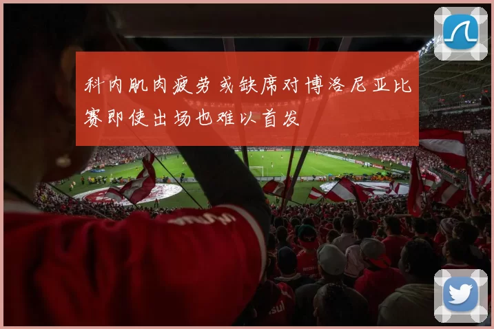科内肌肉疲劳或缺席对博洛尼亚比赛即使出场也难以首发