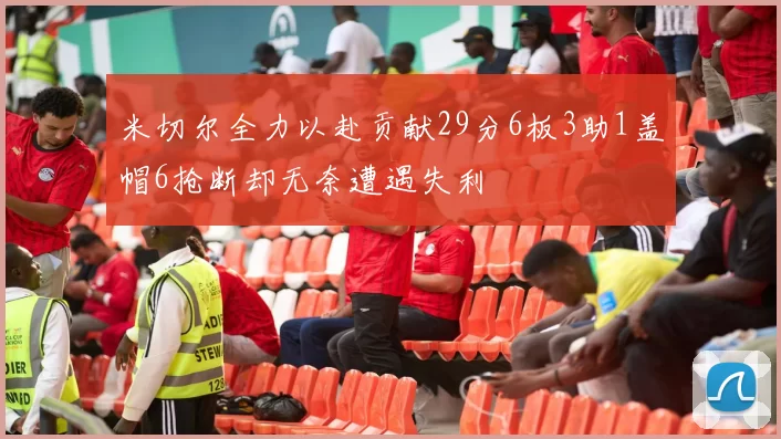 米切尔全力以赴贡献29分6板3助1盖帽6抢断却无奈遭遇失利