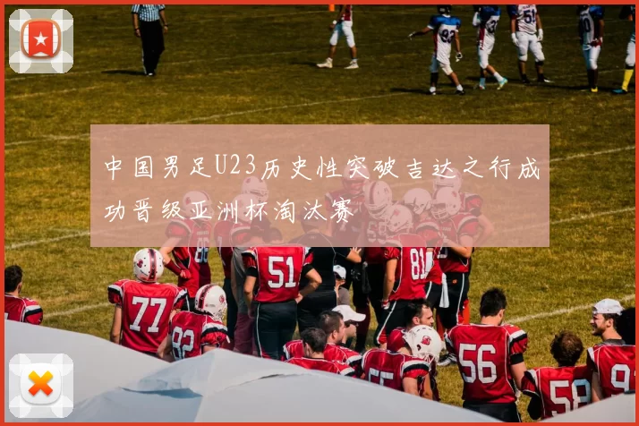 中国男足U23历史性突破吉达之行成功晋级亚洲杯淘汰赛