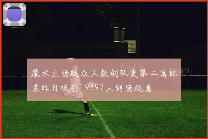 魔术主场观众人数创队史第二高纪录昨日吸引19597人到场观看