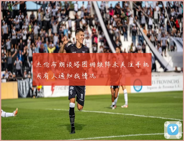杰伦布朗谈塔图姆缺阵未关注手机或有人通知我情况