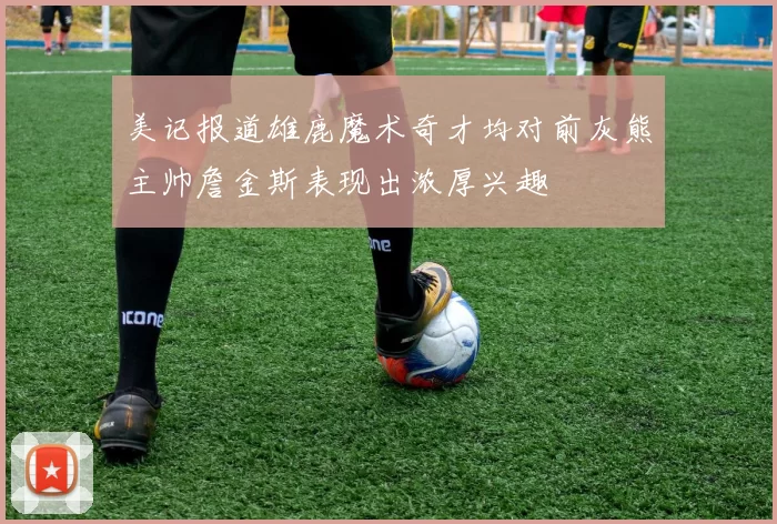 美记报道雄鹿魔术奇才均对前灰熊主帅詹金斯表现出浓厚兴趣