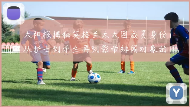 太阳报揭秘英格兰太太团成员身份从护士到学生再到影帝绯闻对象的多样性