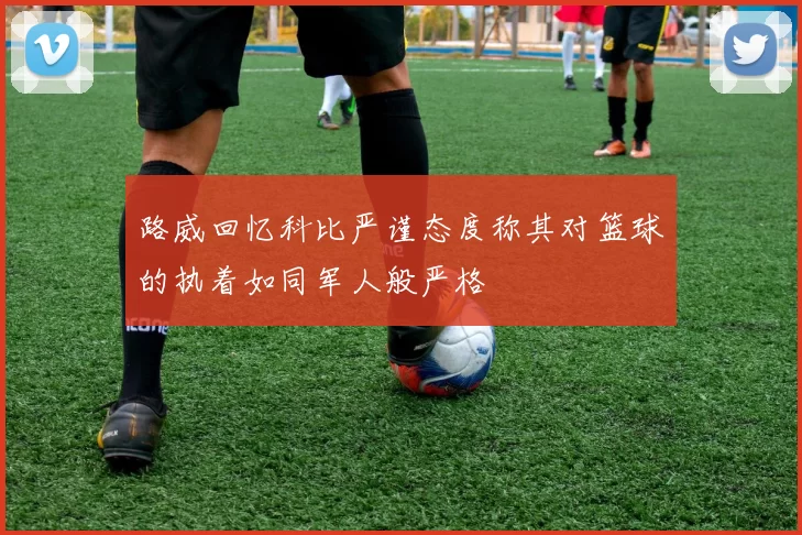 路威回忆科比严谨态度称其对篮球的执着如同军人般严格
