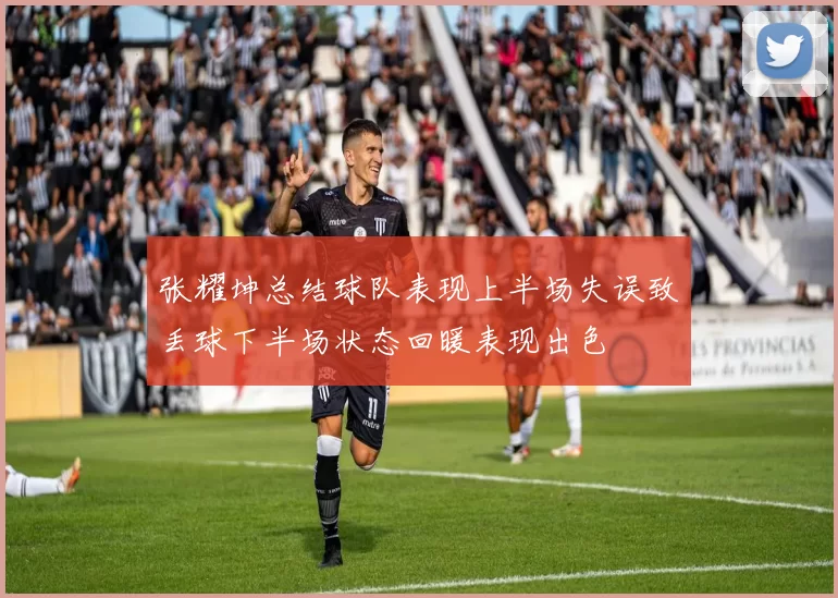 张耀坤总结球队表现上半场失误致丢球下半场状态回暖表现出色
