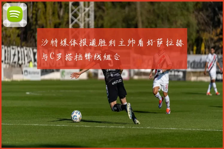 沙特媒体报道胜利主帅看好萨拉赫与C罗搭档锋线组合