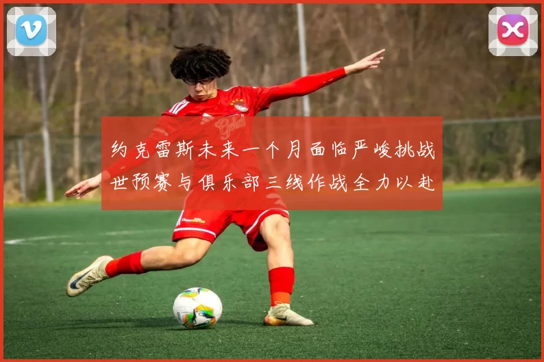 约克雷斯未来一个月面临严峻挑战世预赛与俱乐部三线作战全力以赴