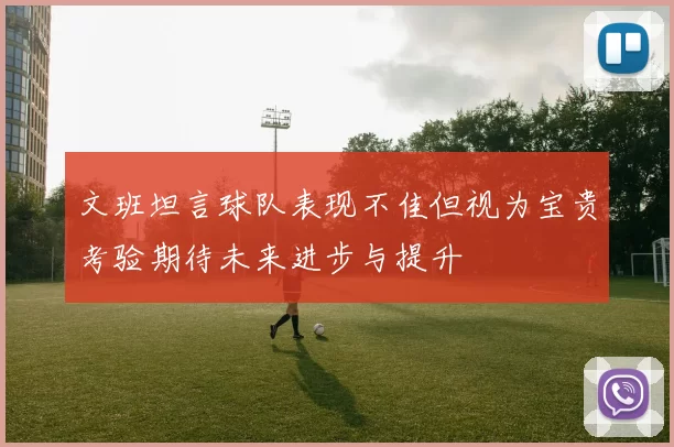 文班坦言球队表现不佳但视为宝贵考验期待未来进步与提升