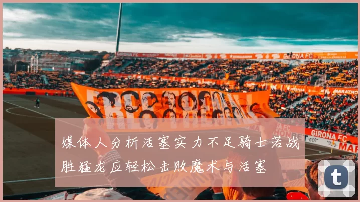 媒体人分析活塞实力不足骑士若战胜猛龙应轻松击败魔术与活塞