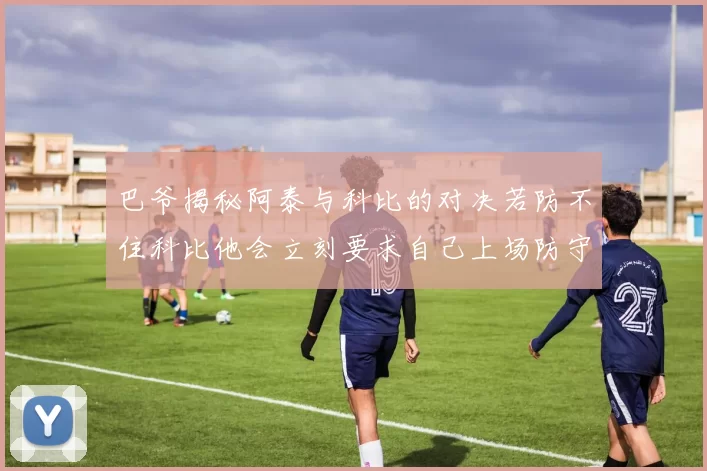 巴爷揭秘阿泰与科比的对决若防不住科比他会立刻要求自己上场防守