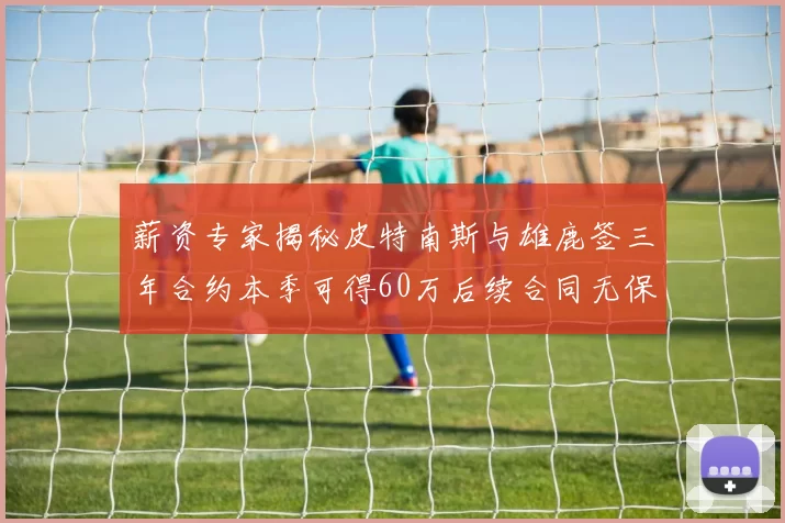 薪资专家揭秘皮特南斯与雄鹿签三年合约本季可得60万后续合同无保障