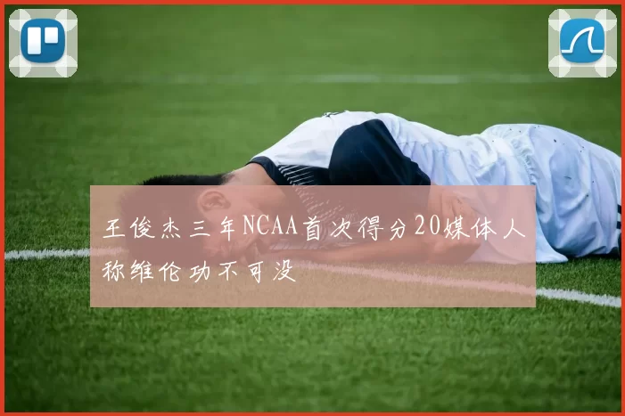 王俊杰三年NCAA首次得分20媒体人称维伦功不可没